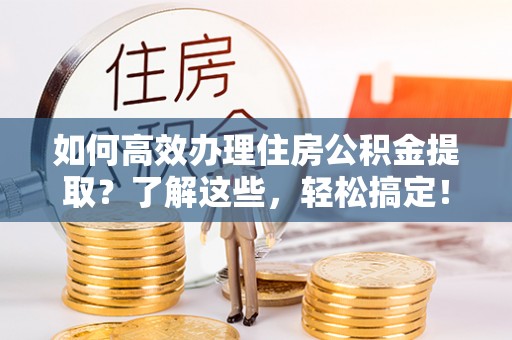 二道江如何高效办理住房公积金提取？了解这些，轻松搞定！
