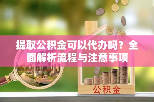 二道江提取公积金可以代办吗？全面解析流程与注意事项