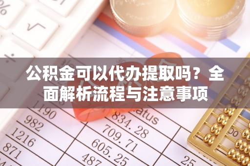 二道江公积金可以代办提取吗？全面解析流程与注意事项