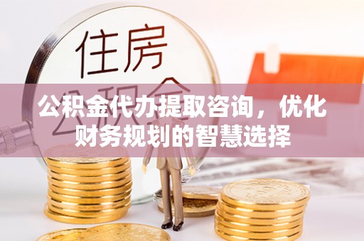 二道江公积金代办提取咨询，优化财务规划的智慧选择
