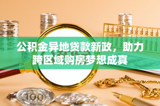 二道江公积金异地贷款新政，助力跨区域购房梦想成真