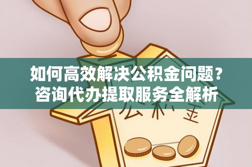 二道江如何高效解决公积金问题？咨询代办提取服务全解析