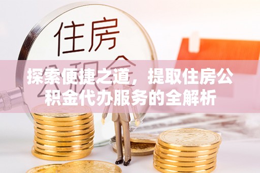 二道江探索便捷之道，提取住房公积金代办服务的全解析