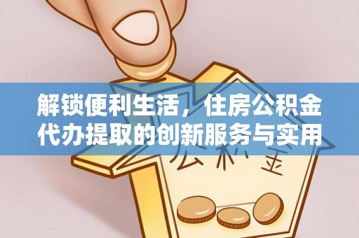 二道江解锁便利生活，住房公积金代办提取的创新服务与实用指南