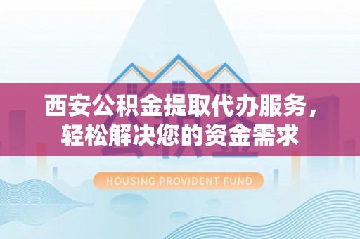 二道江西安公积金提取代办服务，轻松解决您的资金需求