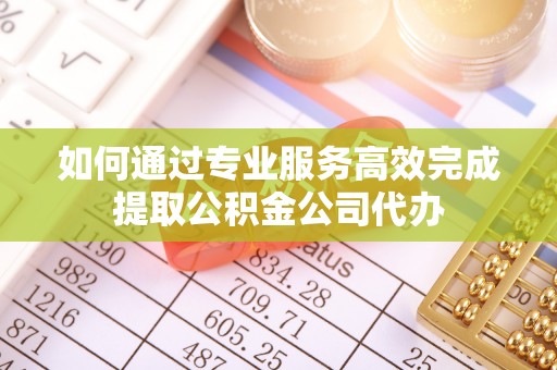 二道江如何通过专业服务高效完成提取公积金公司代办