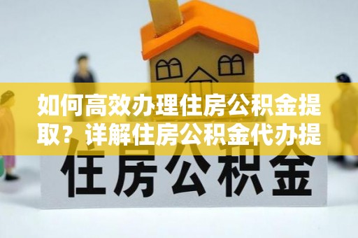 二道江如何高效办理住房公积金提取？详解住房公积金代办提取流程