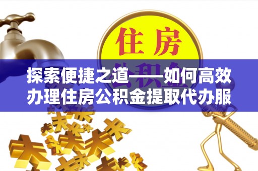 二道江探索便捷之道——如何高效办理住房公积金提取代办服务