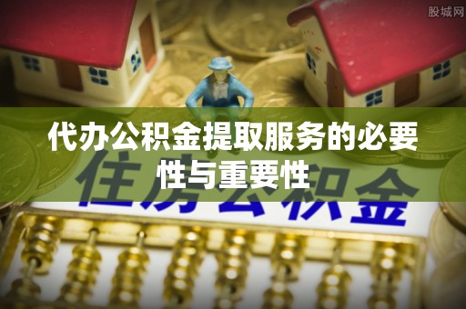 二道江代办公积金提取服务的必要性与重要性