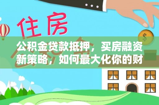 二道江公积金贷款抵押，买房融资新策略，如何最大化你的财务自由