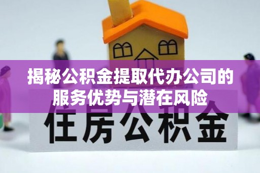 二道江揭秘公积金提取代办公司的服务优势与潜在风险