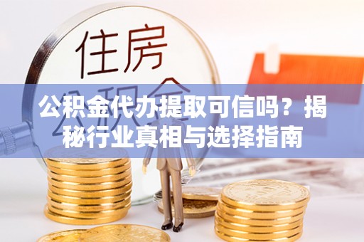 二道江公积金代办提取可信吗？揭秘行业真相与选择指南
