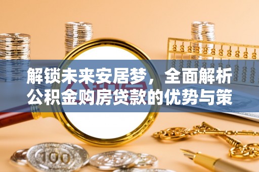二道江解锁未来安居梦，全面解析公积金购房贷款的优势与策略