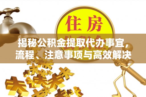 二道江揭秘公积金提取代办事宜，流程、注意事项与高效解决方案