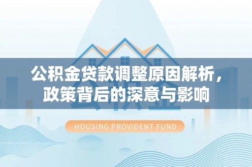 二道江公积金贷款调整原因解析，政策背后的深意与影响