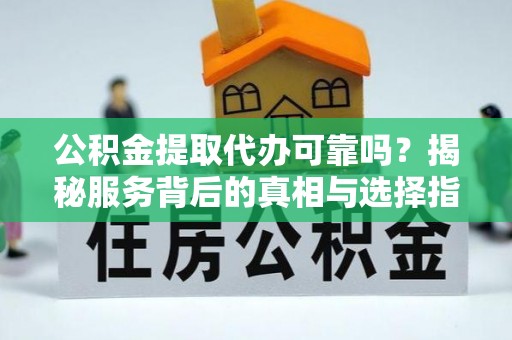 二道江公积金提取代办可靠吗？揭秘服务背后的真相与选择指南