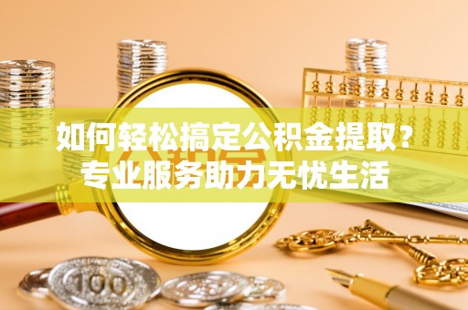 二道江如何轻松搞定公积金提取？专业服务助力无忧生活