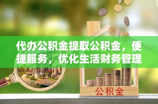二道江代办公积金提取公积金，便捷服务，优化生活财务管理