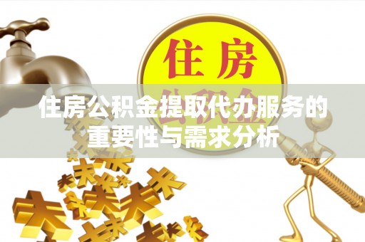 二道江住房公积金提取代办服务的重要性与需求分析