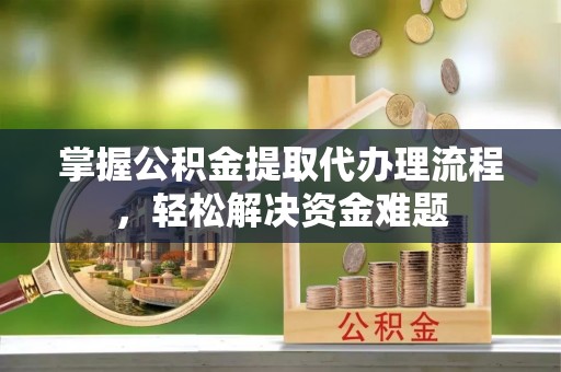 二道江掌握公积金提取代办理流程，轻松解决资金难题