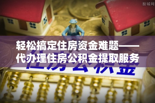 二道江轻松搞定住房资金难题——代办理住房公积金提取服务详解