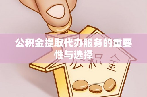 二道江公积金提取代办服务的重要性与选择