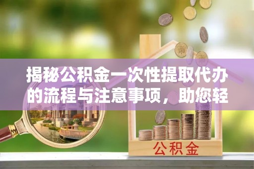 二道江揭秘公积金一次性提取代办的流程与注意事项，助您轻松拿钱！