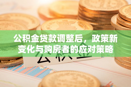 二道江公积金贷款调整后，政策新变化与购房者的应对策略