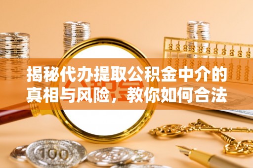 二道江揭秘代办提取公积金中介的真相与风险，教你如何合法合规操作