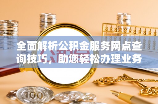 二道江全面解析公积金服务网点查询技巧，助您轻松办理业务