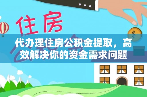 二道江代办理住房公积金提取，高效解决你的资金需求问题
