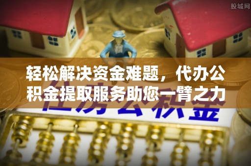 二道江轻松解决资金难题，代办公积金提取服务助您一臂之力