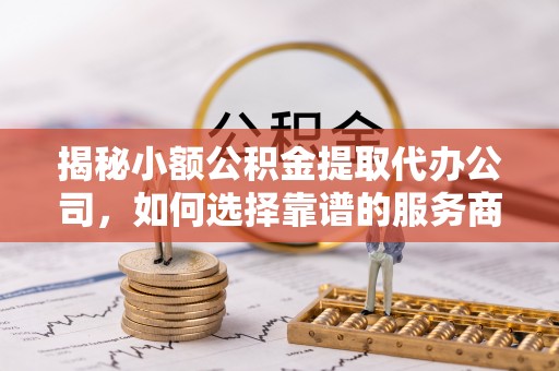 二道江揭秘小额公积金提取代办公司，如何选择靠谱的服务商？