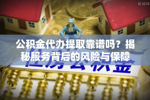 二道江公积金代办提取靠谱吗？揭秘服务背后的风险与保障
