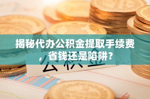 二道江揭秘代办公积金提取手续费，省钱还是陷阱？