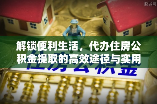 二道江解锁便利生活，代办住房公积金提取的高效途径与实用技巧