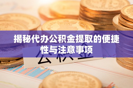 二道江揭秘代办公积金提取的便捷性与注意事项