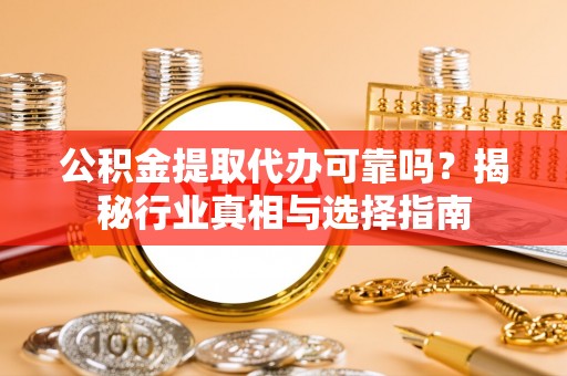 二道江公积金提取代办可靠吗？揭秘行业真相与选择指南