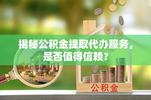 二道江揭秘公积金提取代办服务，是否值得信赖？
