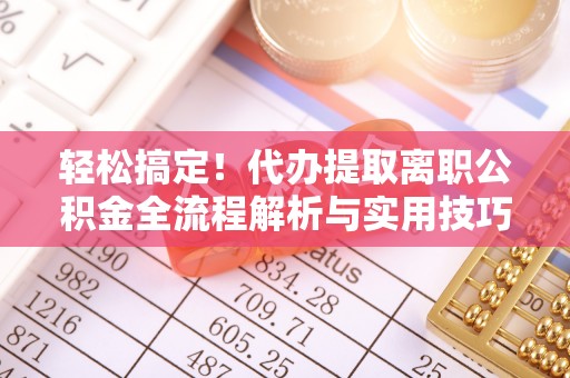二道江轻松搞定！代办提取离职公积金全流程解析与实用技巧