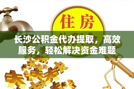 二道江长沙公积金代办提取，高效服务，轻松解决资金难题