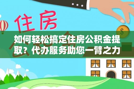 二道江如何轻松搞定住房公积金提取？代办服务助您一臂之力
