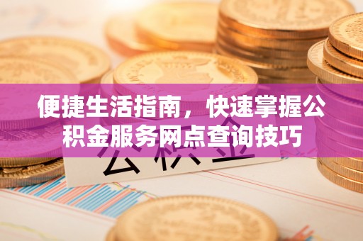 二道江便捷生活指南，快速掌握公积金服务网点查询技巧