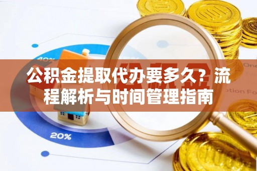 二道江公积金提取代办要多久？流程解析与时间管理指南