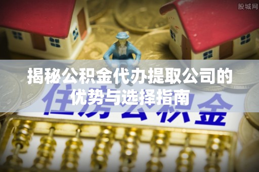 二道江揭秘公积金代办提取公司的优势与选择指南