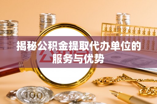 二道江揭秘公积金提取代办单位的服务与优势