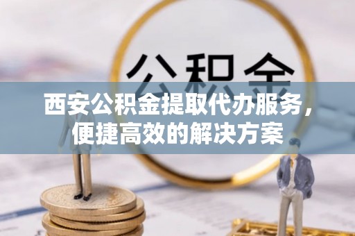 二道江西安公积金提取代办服务，便捷高效的解决方案
