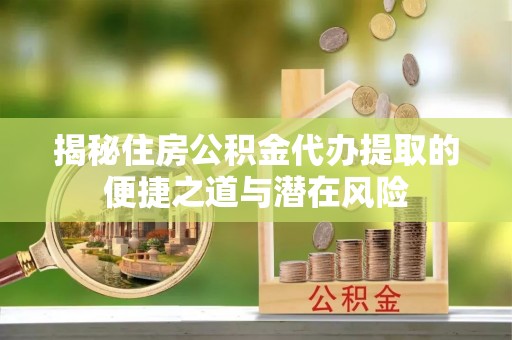 二道江揭秘住房公积金代办提取的便捷之道与潜在风险