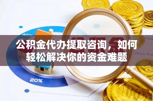 二道江公积金代办提取咨询，如何轻松解决你的资金难题