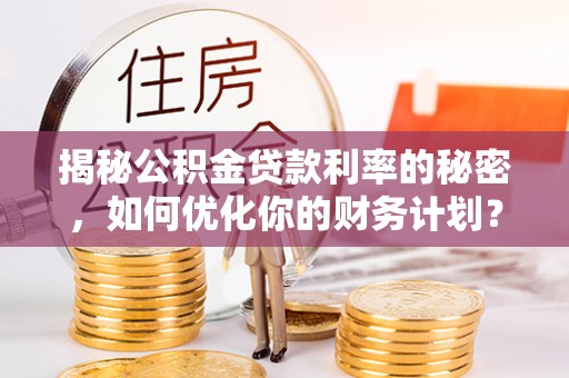 二道江揭秘公积金贷款利率的秘密，如何优化你的财务计划？